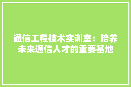 通信工程技术实训室：培养未来通信人才的重要基地 室内设计