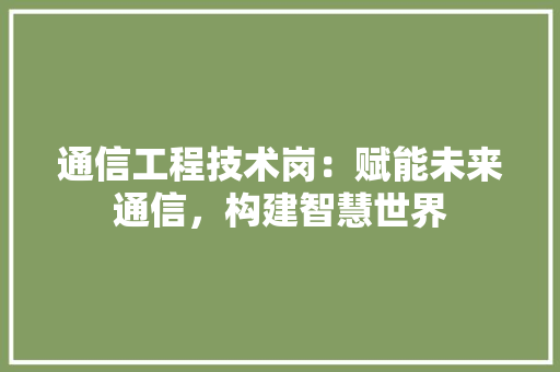 通信工程技术岗：赋能未来通信，构建智慧世界 室内设计
