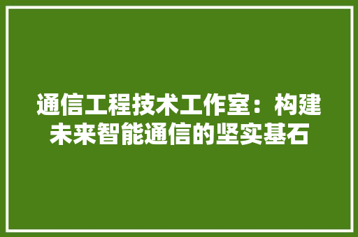通信工程技术工作室：构建未来智能通信的坚实基石 室内设计