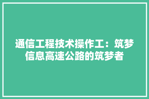 通信工程技术操作工：筑梦信息高速公路的筑梦者 室内设计