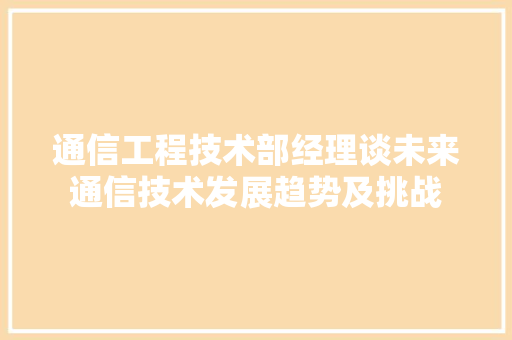 通信工程技术部经理谈未来通信技术发展趋势及挑战