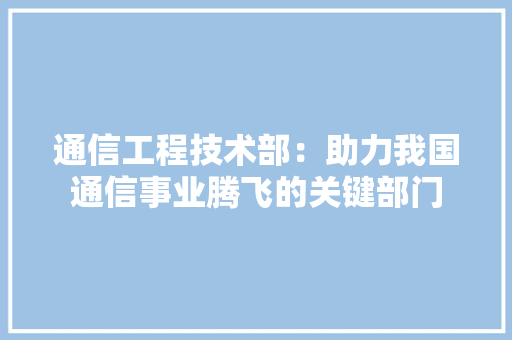 通信工程技术部：助力我国通信事业腾飞的关键部门