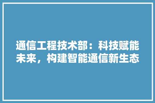 通信工程技术部：科技赋能未来，构建智能通信新生态