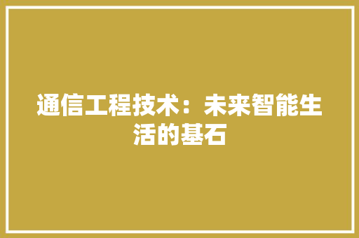 通信工程技术：未来智能生活的基石