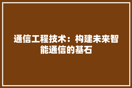 通信工程技术：构建未来智能通信的基石