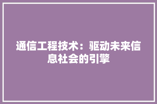 通信工程技术：驱动未来信息社会的引擎