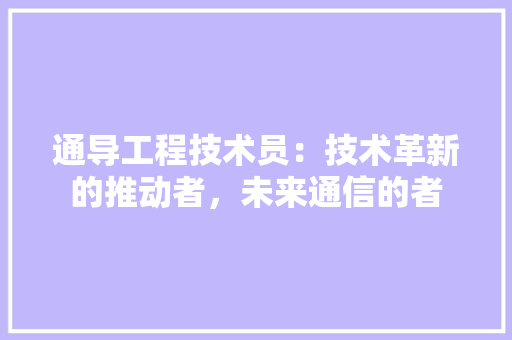 通导工程技术员：技术革新的推动者，未来通信的者