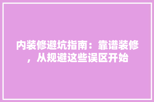 内装修避坑指南：靠谱装修，从规避这些误区开始 家居装修
