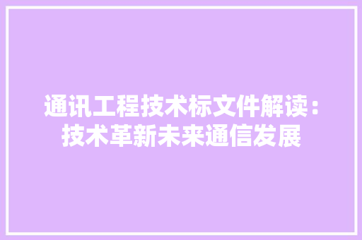 通讯工程技术标文件解读：技术革新未来通信发展