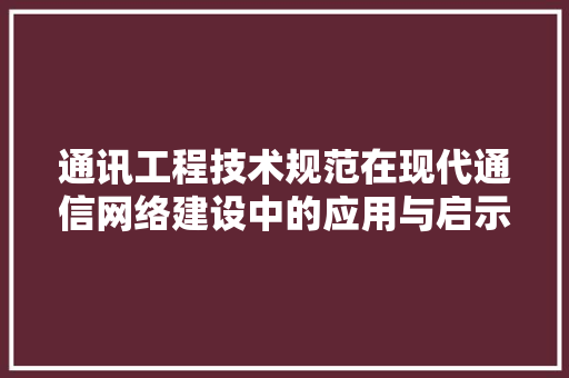 通讯工程技术规范在现代通信网络建设中的应用与启示 室内设计