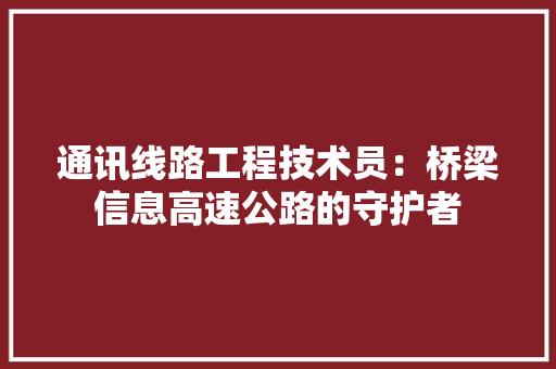 通讯线路工程技术员：桥梁信息高速公路的守护者 室内设计