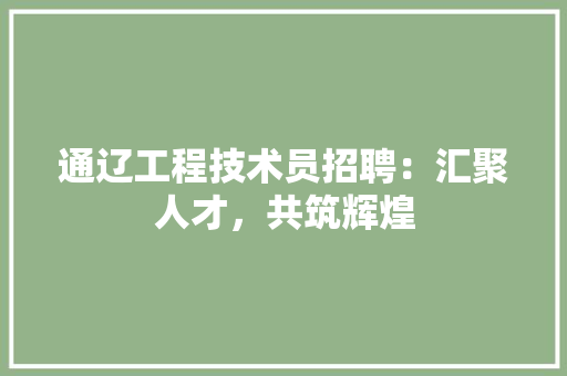 通辽工程技术员招聘：汇聚人才，共筑辉煌
