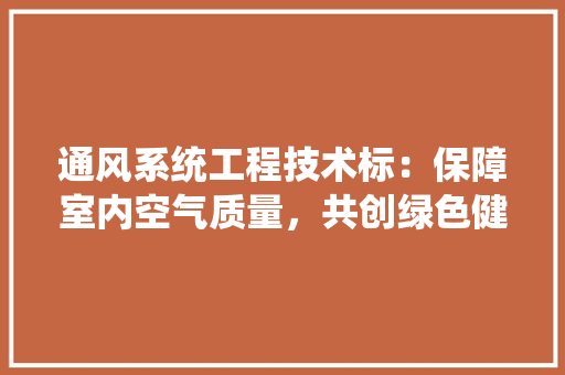 通风系统工程技术标：保障室内空气质量，共创绿色健康环境 室内设计