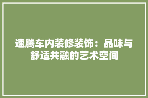 速腾车内装修装饰：品味与舒适共融的艺术空间