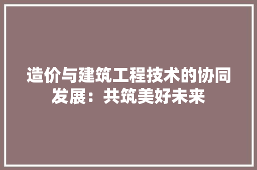 造价与建筑工程技术的协同发展：共筑美好未来 室内设计