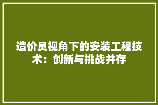 造价员视角下的安装工程技术：创新与挑战并存 室内设计