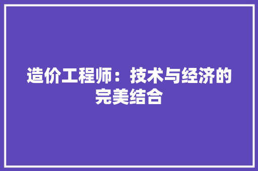 造价工程师：技术与经济的完美结合