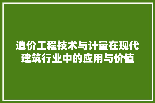 造价工程技术与计量在现代建筑行业中的应用与价值