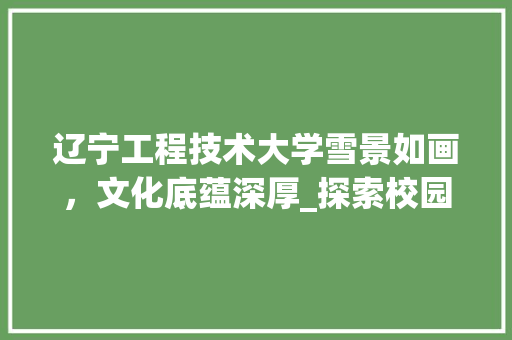 辽宁工程技术大学雪景如画，文化底蕴深厚_探索校园文化新篇章
