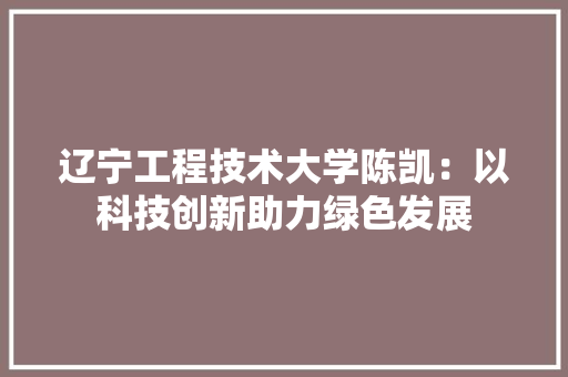 辽宁工程技术大学陈凯：以科技创新助力绿色发展