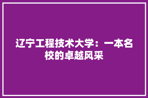 辽宁工程技术大学：一本名校的卓越风采 室内设计