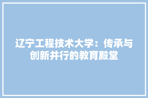辽宁工程技术大学：传承与创新并行的教育殿堂 室内设计