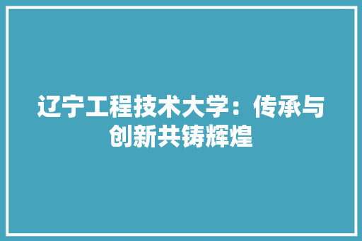 辽宁工程技术大学：传承与创新共铸辉煌 室内设计
