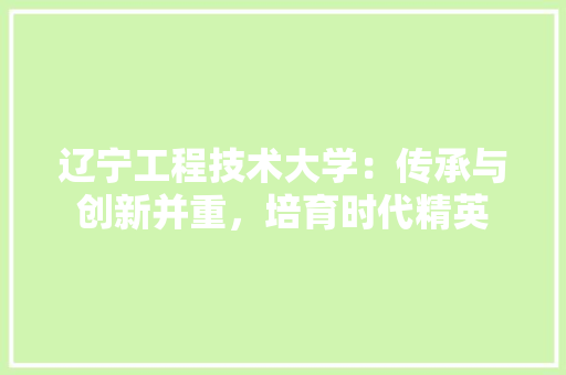 辽宁工程技术大学：传承与创新并重，培育时代精英 室内设计