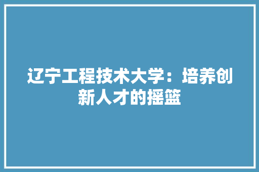 辽宁工程技术大学：培养创新人才的摇篮