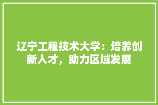 辽宁工程技术大学：培养创新人才，助力区域发展 室内设计