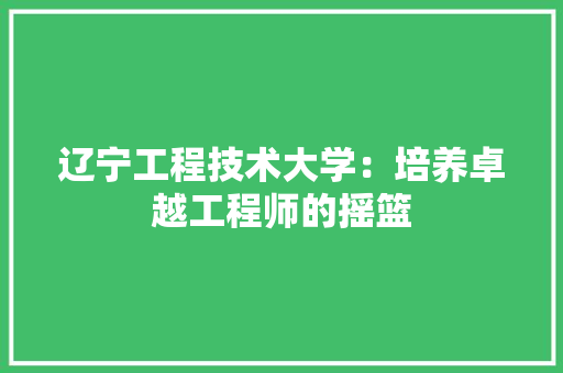 辽宁工程技术大学：培养卓越工程师的摇篮 室内设计