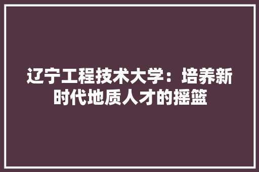 辽宁工程技术大学：培养新时代地质人才的摇篮 室内设计