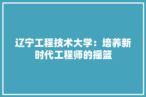 辽宁工程技术大学：培养新时代工程师的摇篮 室内设计