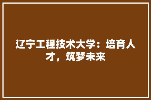 辽宁工程技术大学：培育人才，筑梦未来 室内设计