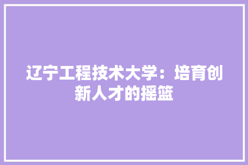 辽宁工程技术大学：培育创新人才的摇篮 室内设计