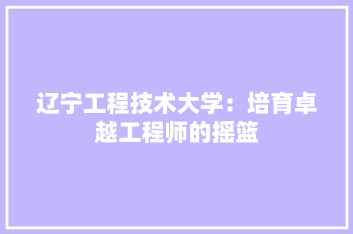 辽宁工程技术大学：培育卓越工程师的摇篮