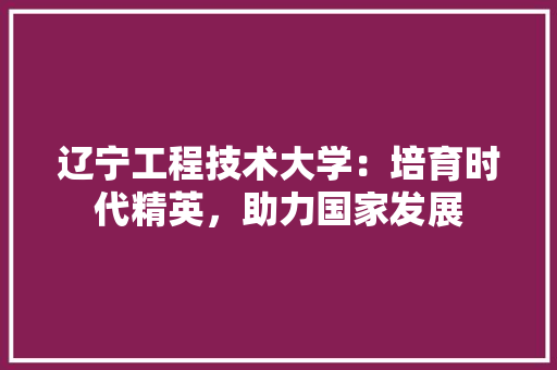 辽宁工程技术大学：培育时代精英，助力国家发展 室内设计