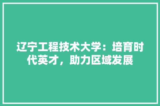 辽宁工程技术大学：培育时代英才，助力区域发展 室内设计