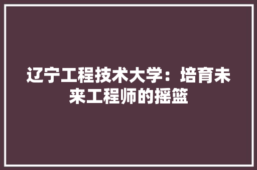 辽宁工程技术大学：培育未来工程师的摇篮 室内设计