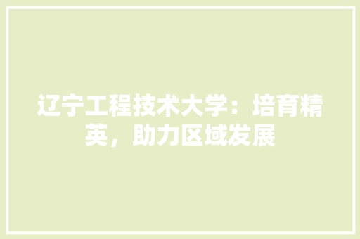 辽宁工程技术大学：培育精英，助力区域发展