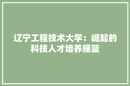 辽宁工程技术大学：崛起的科技人才培养摇篮 室内设计