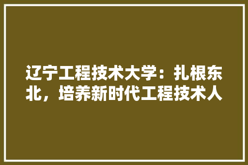 辽宁工程技术大学：扎根东北，培养新时代工程技术人才 室内设计