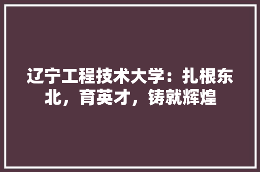 辽宁工程技术大学：扎根东北，育英才，铸就辉煌 室内设计
