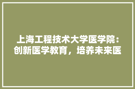 上海工程技术大学医学院：创新医学教育，培养未来医学精英