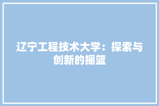 辽宁工程技术大学：探索与创新的摇篮 室内设计