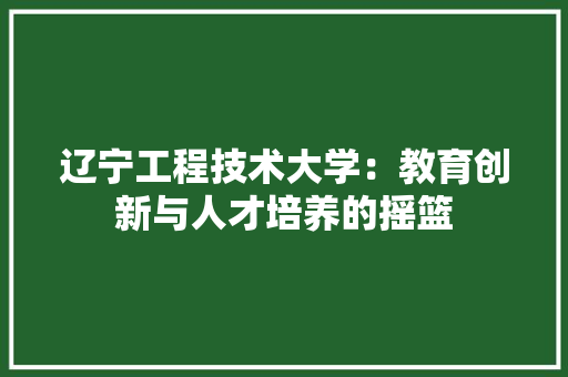 辽宁工程技术大学：教育创新与人才培养的摇篮 室内设计