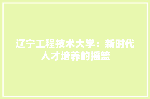 辽宁工程技术大学：新时代人才培养的摇篮 室内设计