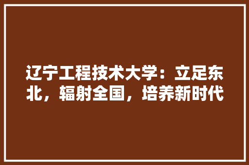 辽宁工程技术大学：立足东北，辐射全国，培养新时代高素质人才 室内设计