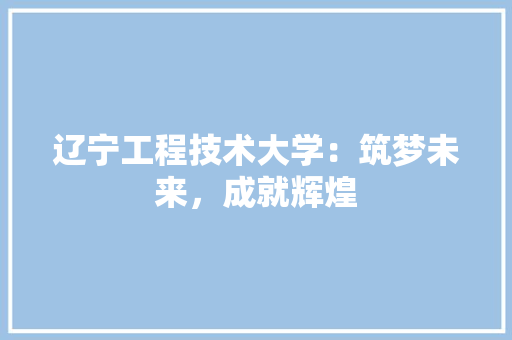 辽宁工程技术大学：筑梦未来，成就辉煌