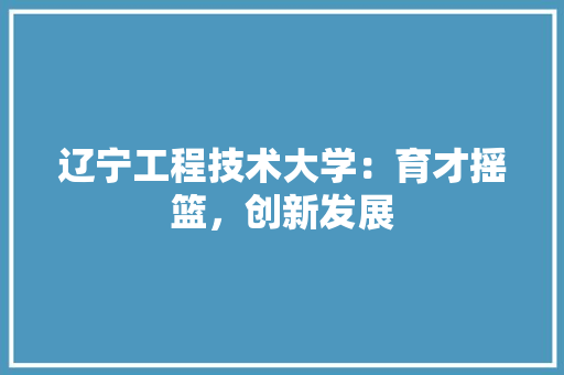 辽宁工程技术大学：育才摇篮，创新发展 室内设计